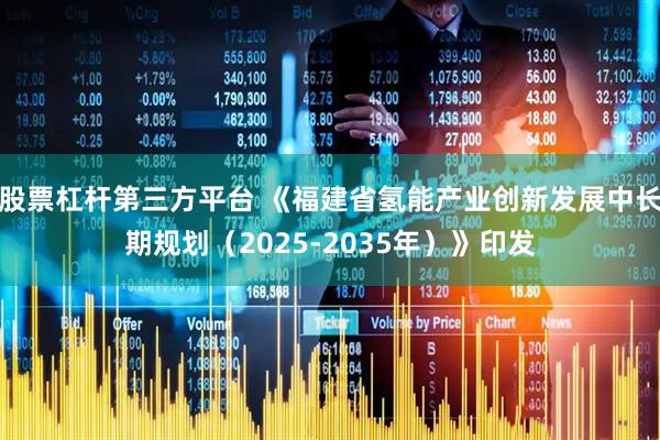 股票杠杆第三方平台 《福建省氢能产业创新发展中长期规划（2025-2035年）》印发