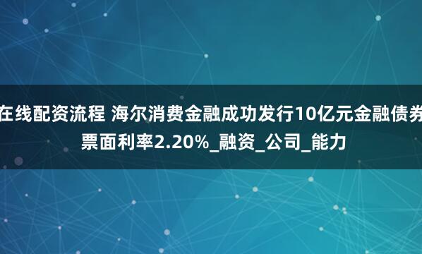 在线配资流程 海尔消费金融成功发行10亿元金融债券 票面利率2.20%_融资_公司_能力