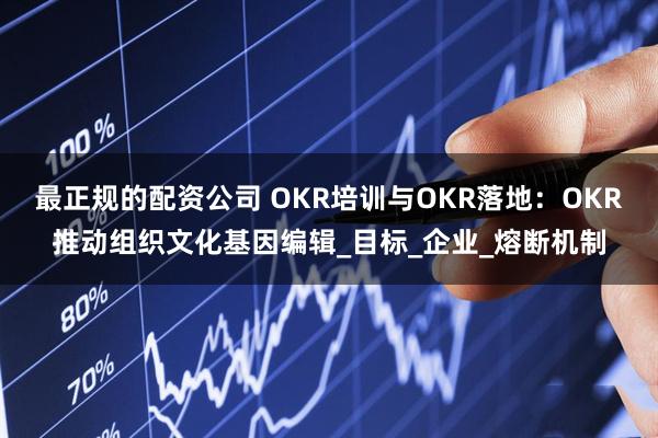 最正规的配资公司 OKR培训与OKR落地：OKR推动组织文化基因编辑_目标_企业_熔断机制