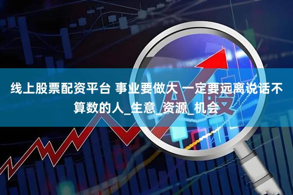 线上股票配资平台 事业要做大 一定要远离说话不算数的人_生意_资源_机会