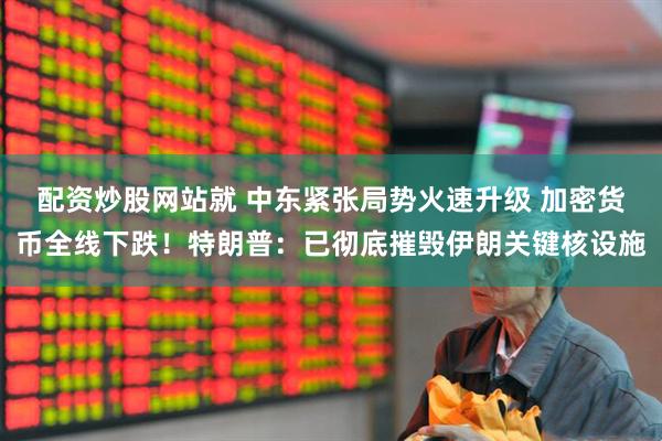 配资炒股网站就 中东紧张局势火速升级 加密货币全线下跌！特朗普：已彻底摧毁伊朗关键核设施