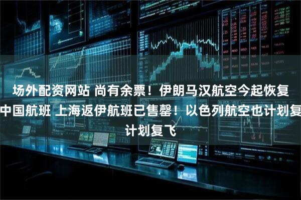 场外配资网站 尚有余票！伊朗马汉航空今起恢复到中国航班 上海返伊航班已售罄！以色列航空也计划复飞