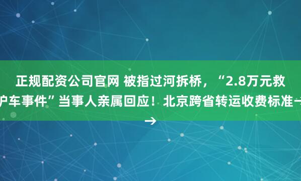 正规配资公司官网 被指过河拆桥，“2.8万元救护车事件”当事人亲属回应！北京跨省转运收费标准→