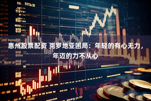惠州股票配资 克罗地亚困局：年轻的有心无力，年迈的力不从心