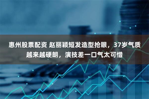 惠州股票配资 赵丽颖短发造型抢眼，37岁气质越来越硬朗，演技差一口气太可惜