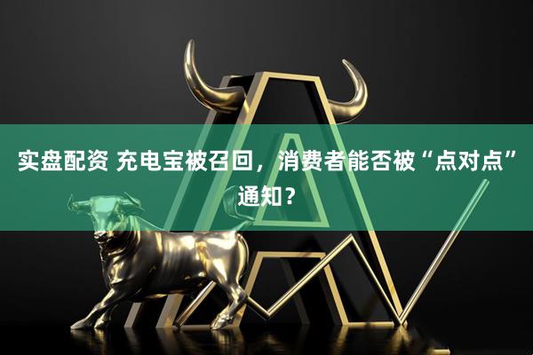 实盘配资 充电宝被召回，消费者能否被“点对点”通知？