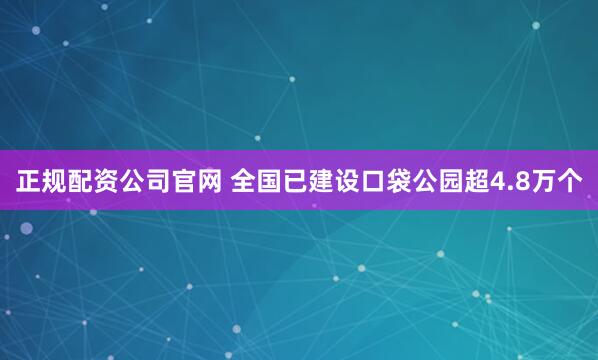 正规配资公司官网 全国已建设口袋公园超4.8万个