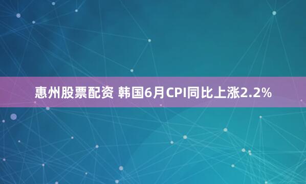 惠州股票配资 韩国6月CPI同比上涨2.2%