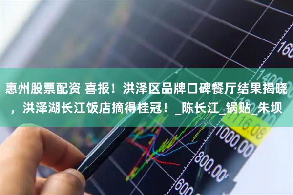 惠州股票配资 喜报！洪泽区品牌口碑餐厅结果揭晓，洪泽湖长江饭店摘得桂冠！_陈长江_锅贴_朱坝