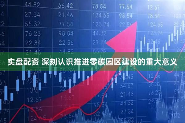 实盘配资 深刻认识推进零碳园区建设的重大意义