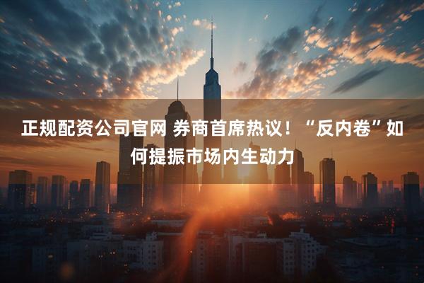 正规配资公司官网 券商首席热议！“反内卷”如何提振市场内生动力