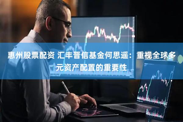 惠州股票配资 汇丰晋信基金何思遥：重视全球多元资产配置的重要性