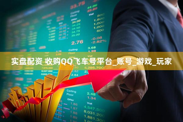 实盘配资 收购QQ飞车号平台_账号_游戏_玩家