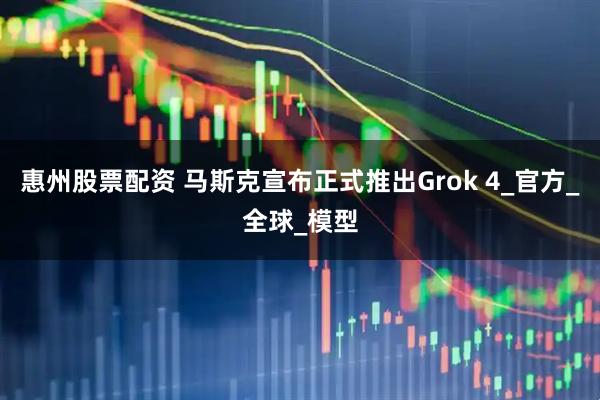惠州股票配资 马斯克宣布正式推出Grok 4_官方_全球_模型