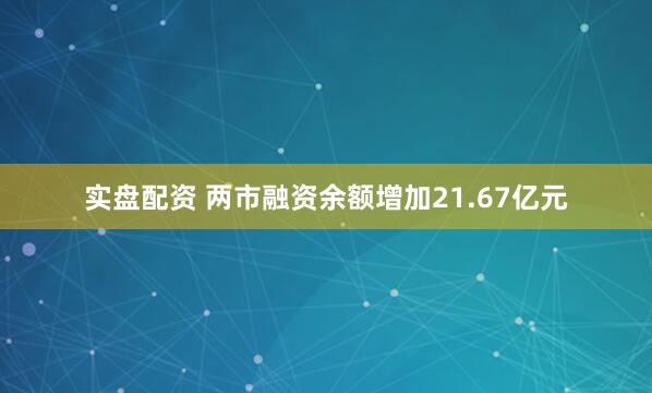 实盘配资 两市融资余额增加21.67亿元