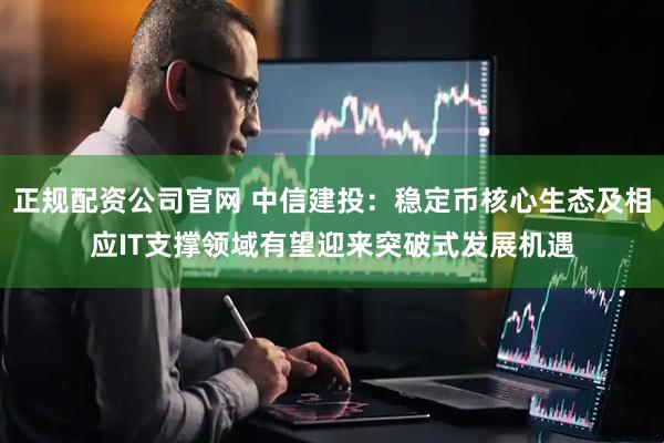 正规配资公司官网 中信建投：稳定币核心生态及相应IT支撑领域有望迎来突破式发展机遇