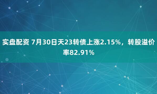实盘配资 7月30日天23转债上涨2.15%，转股溢价率82.91%