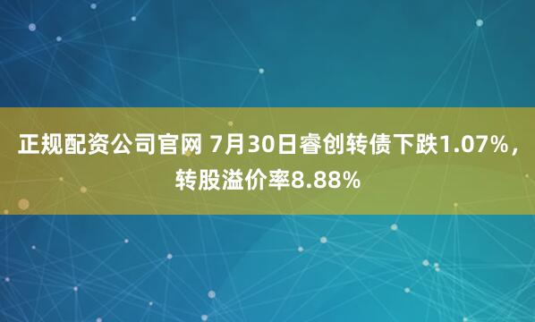 正规配资公司官网 7月30日睿创转债下跌1.07%，转股溢价率8.88%