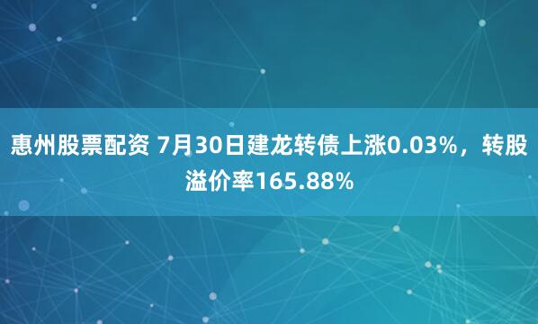 惠州股票配资 7月30日建龙转债上涨0.03%，转股溢价率165.88%
