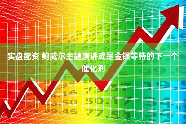 实盘配资 鲍威尔主题演讲或是金银等待的下一个催化剂