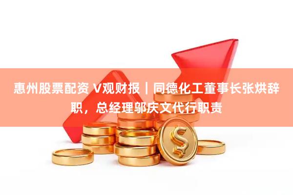惠州股票配资 V观财报｜同德化工董事长张烘辞职，总经理邬庆文代行职责