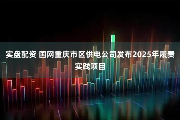 实盘配资 国网重庆市区供电公司发布2025年履责实践项目