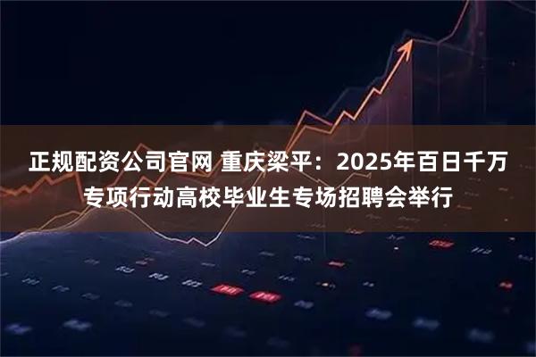 正规配资公司官网 重庆梁平：2025年百日千万专项行动高校毕业生专场招聘会举行