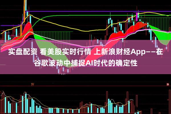 实盘配资 看美股实时行情 上新浪财经App——在谷歌波动中捕捉AI时代的确定性