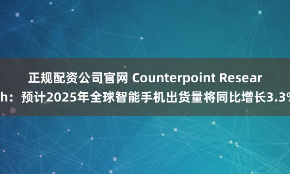 正规配资公司官网 Counterpoint Research：预计2025年全球智能手机出货量将同比增长3.3%