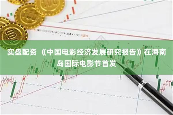 实盘配资 《中国电影经济发展研究报告》在海南岛国际电影节首发