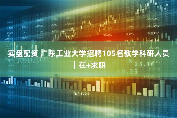 实盘配资 广东工业大学招聘105名教学科研人员｜在+求职