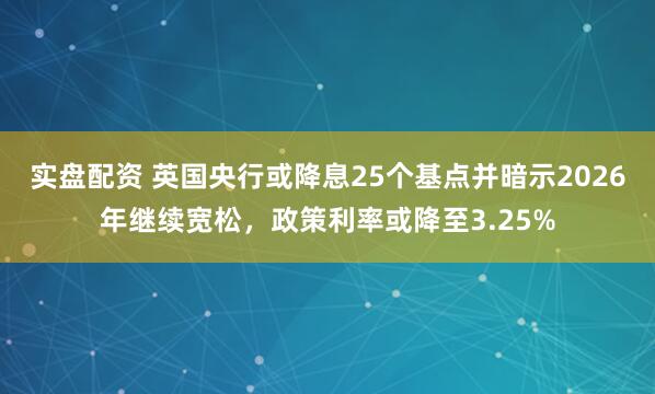 实盘配资 英国央行或降息25个基点并暗示2026年继续宽松，政策利率或降至3.25%