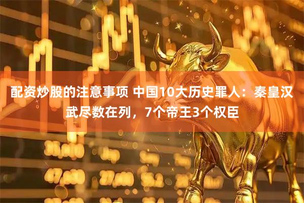 配资炒股的注意事项 中国10大历史罪人：秦皇汉武尽数在列，7个帝王3个权臣
