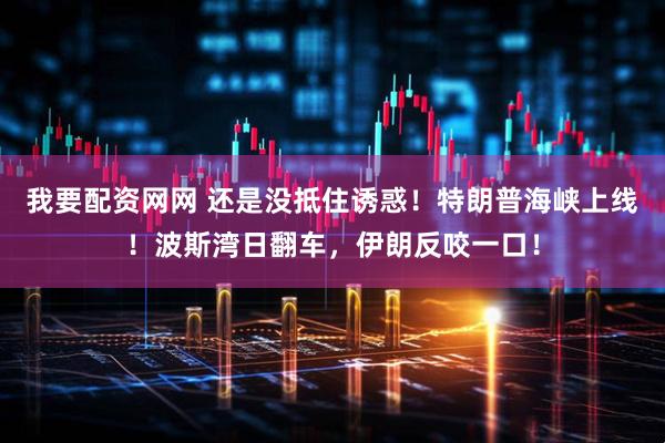 我要配资网网 还是没抵住诱惑！特朗普海峡上线！波斯湾日翻车，伊朗反咬一口！