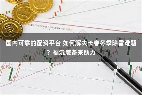国内可靠的配资平台 如何解决长春冬季除雪难题？福沅装备来助力
