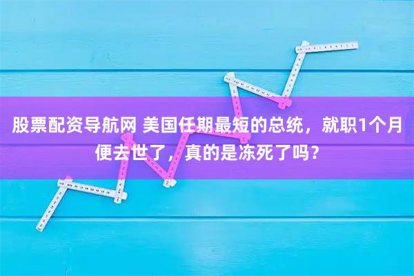 股票配资导航网 美国任期最短的总统，就职1个月便去世了，真的是冻死了吗？