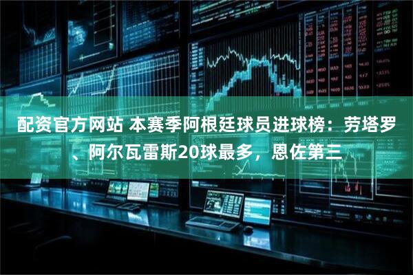 配资官方网站 本赛季阿根廷球员进球榜：劳塔罗、阿尔瓦雷斯20球最多，恩佐第三