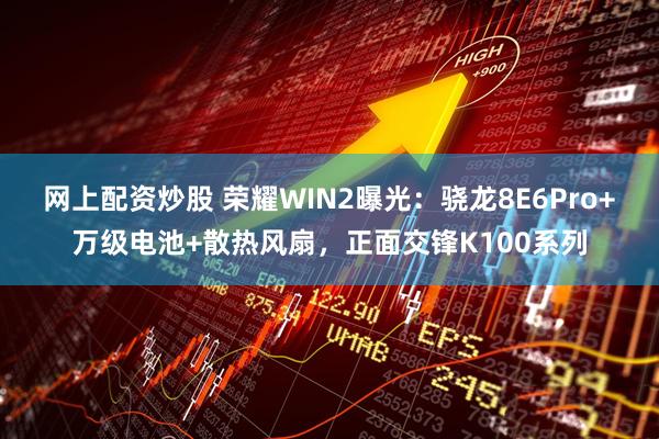 网上配资炒股 荣耀WIN2曝光：骁龙8E6Pro+万级电池+散热风扇，正面交锋K100系列