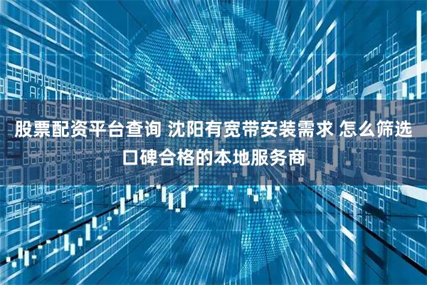 股票配资平台查询 沈阳有宽带安装需求 怎么筛选口碑合格的本地服务商