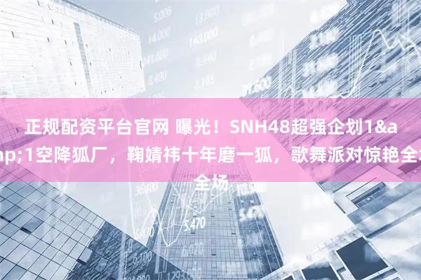正规配资平台官网 曝光！SNH48超强企划1&1空降狐厂，鞠婧祎十年磨一狐，歌舞派对惊艳全场