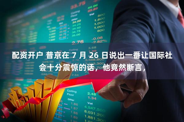 配资开户 普京在 7 月 26 日说出一番让国际社会十分震惊的话，他竟然断言，