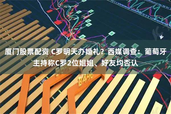 厦门股票配资 C罗明天办婚礼？西媒调查：葡萄牙主持称C罗2位姐姐、好友均否认