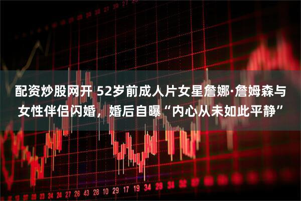 配资炒股网开 52岁前成人片女星詹娜·詹姆森与女性伴侣闪婚，婚后自曝“内心从未如此平静”