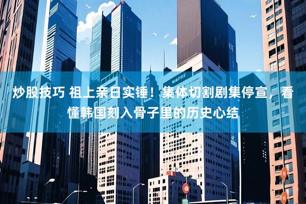 炒股技巧 祖上亲日实锤！集体切割剧集停宣，看懂韩国刻入骨子里的历史心结
