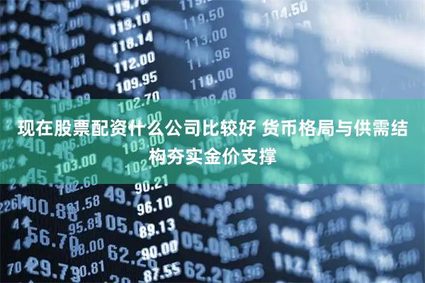 现在股票配资什么公司比较好 货币格局与供需结构夯实金价支撑
