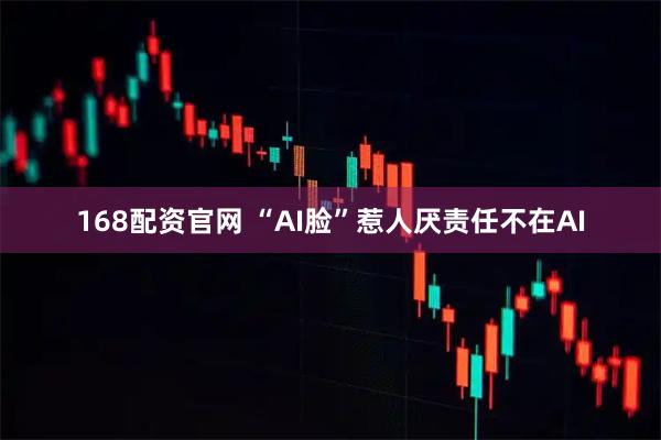 168配资官网 “AI脸”惹人厌责任不在AI