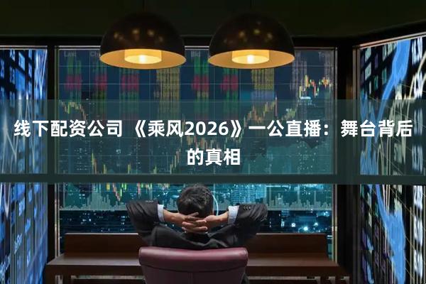 线下配资公司 《乘风2026》一公直播：舞台背后的真相
