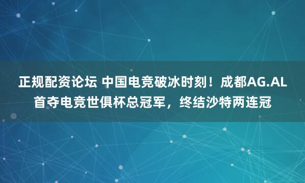 正规配资论坛 中国电竞破冰时刻！成都AG.AL首夺电竞世俱杯总冠军，终结沙特两连冠