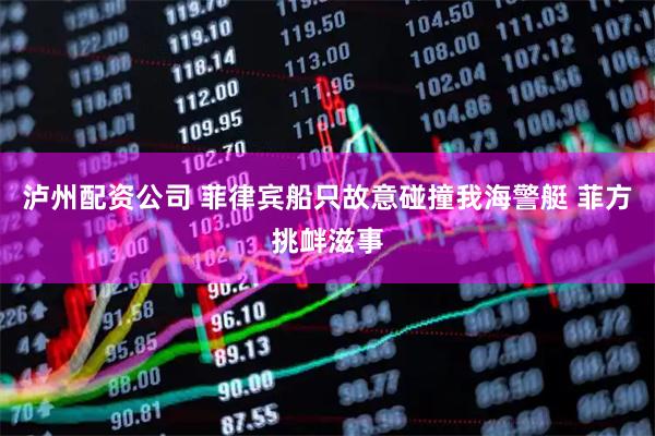 泸州配资公司 菲律宾船只故意碰撞我海警艇 菲方挑衅滋事